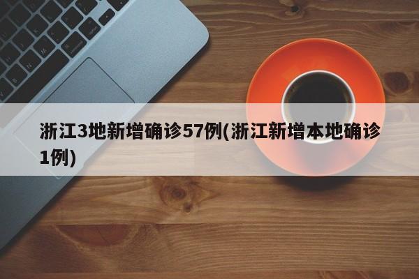 浙江3地新增确诊57例(浙江新增本地确诊1例)