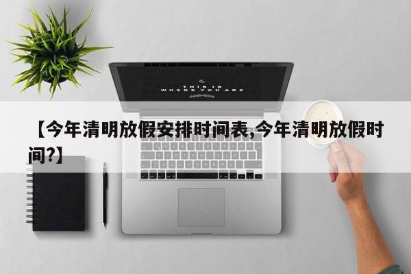 【今年清明放假安排时间表,今年清明放假时间?】