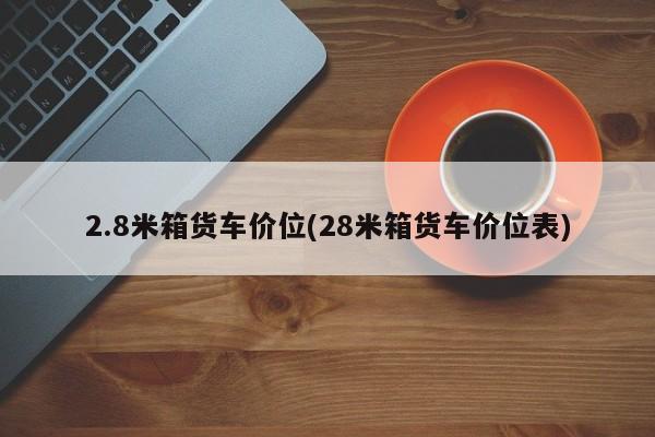 2.8米箱货车价位(28米箱货车价位表)