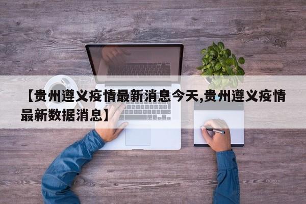 【贵州遵义疫情最新消息今天,贵州遵义疫情最新数据消息】
