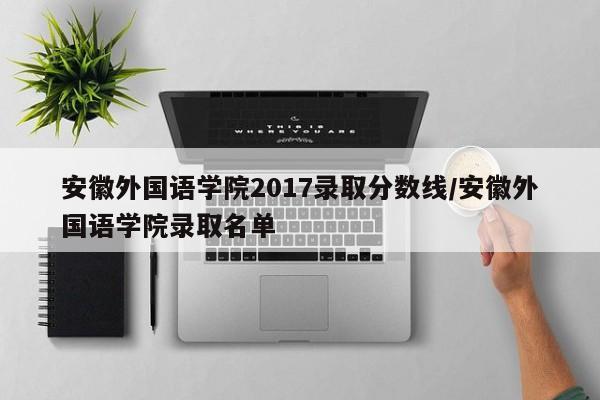 安徽外国语学院2017录取分数线/安徽外国语学院录取名单