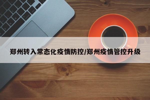郑州转入常态化疫情防控/郑州疫情管控升级
