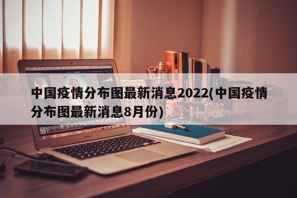 中国疫情分布图最新消息2022(中国疫情分布图最新消息8月份)