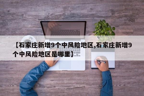 【石家庄新增9个中风险地区,石家庄新增9个中风险地区是哪里】