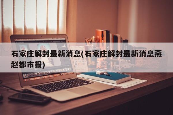 石家庄解封最新消息(石家庄解封最新消息燕赵都市报)