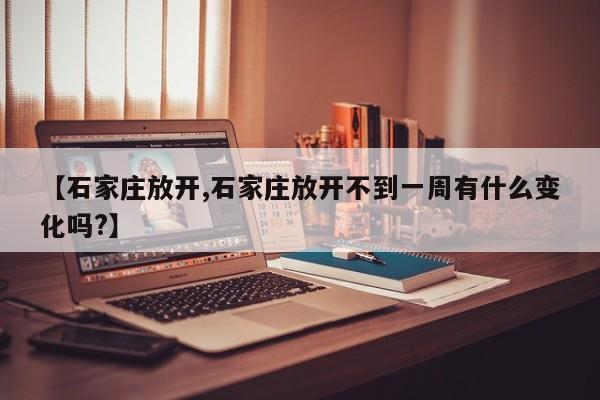 【石家庄放开,石家庄放开不到一周有什么变化吗?】