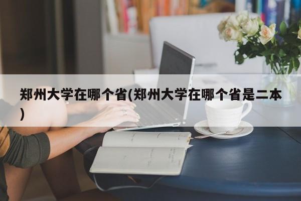 郑州大学在哪个省(郑州大学在哪个省是二本)