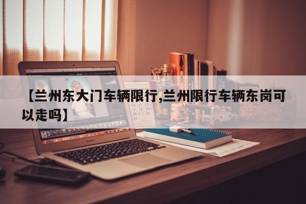 【兰州东大门车辆限行,兰州限行车辆东岗可以走吗】