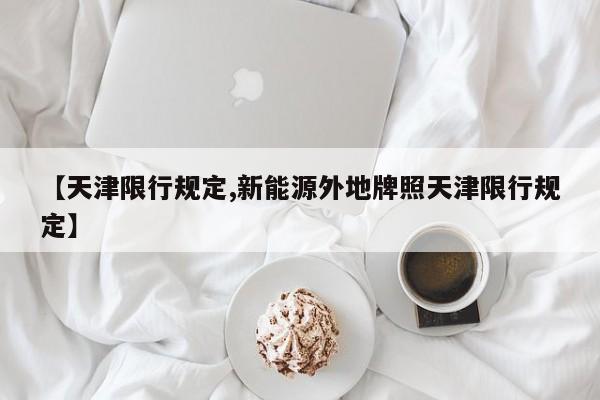 【天津限行规定,新能源外地牌照天津限行规定】