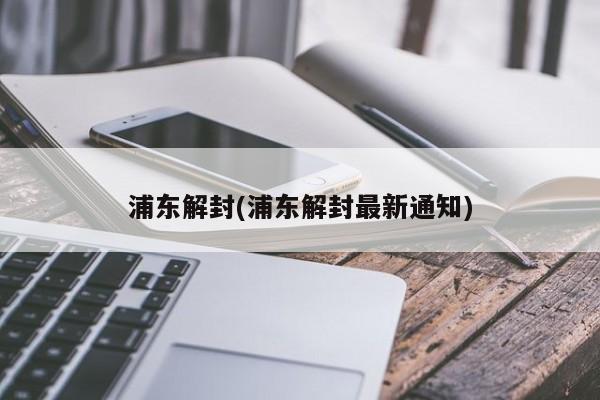 浦东解封(浦东解封最新通知)
