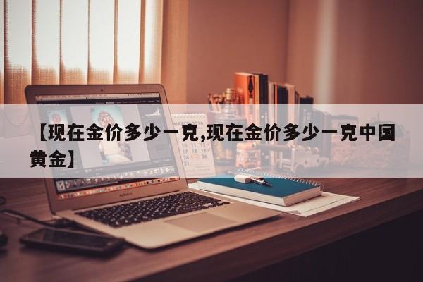 【现在金价多少一克,现在金价多少一克中国黄金】