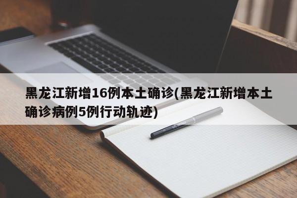 黑龙江新增16例本土确诊(黑龙江新增本土确诊病例5例行动轨迹)