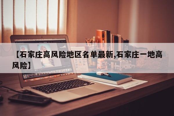 【石家庄高风险地区名单最新,石家庄一地高风险】