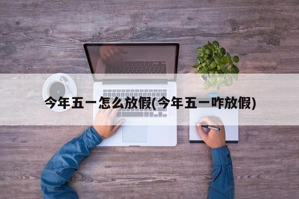 今年五一怎么放假(今年五一咋放假)