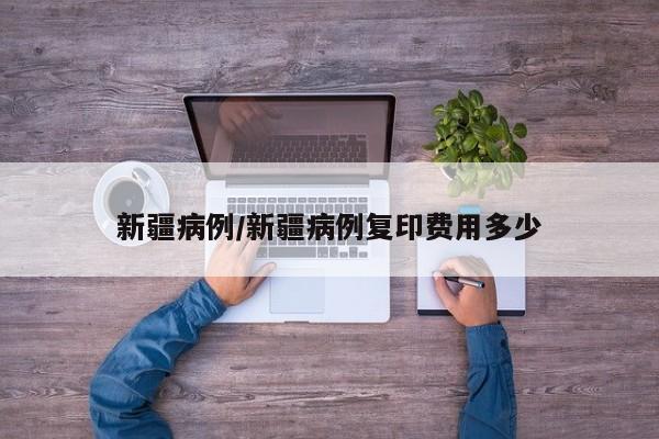 新疆病例/新疆病例复印费用多少