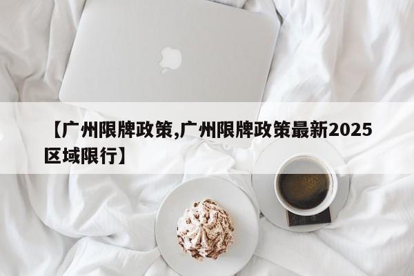 【广州限牌政策,广州限牌政策最新2025区域限行】