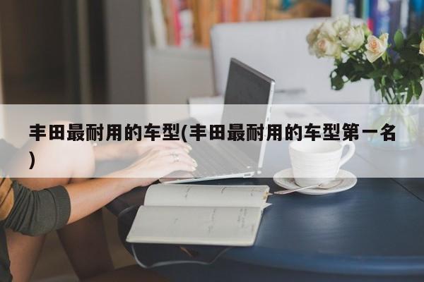 丰田最耐用的车型(丰田最耐用的车型第一名)