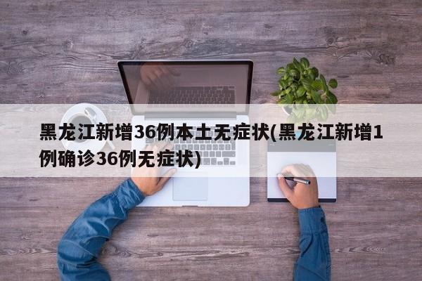 黑龙江新增36例本土无症状(黑龙江新增1例确诊36例无症状)