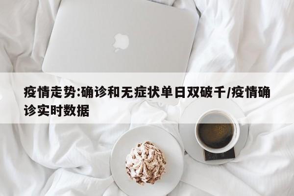 疫情走势:确诊和无症状单日双破千/疫情确诊实时数据