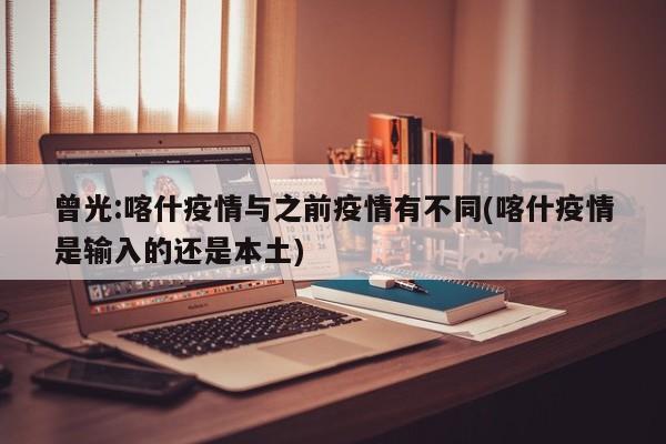 曾光:喀什疫情与之前疫情有不同(喀什疫情是输入的还是本土)