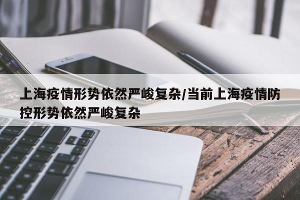 上海疫情形势依然严峻复杂/当前上海疫情防控形势依然严峻复杂