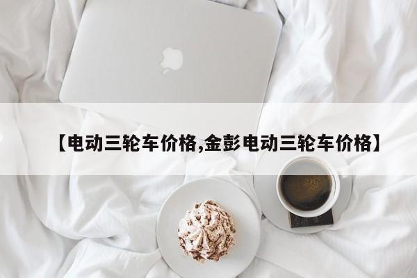 【电动三轮车价格,金彭电动三轮车价格】