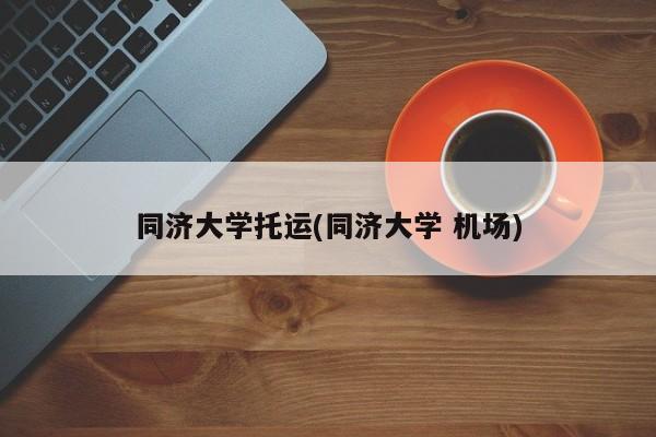 同济大学托运(同济大学 机场)
