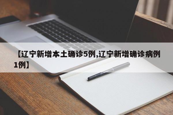 【辽宁新增本土确诊5例,辽宁新增确诊病例1例】