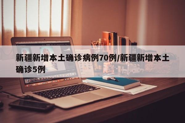 新疆新增本土确诊病例70例/新疆新增本土确诊5例