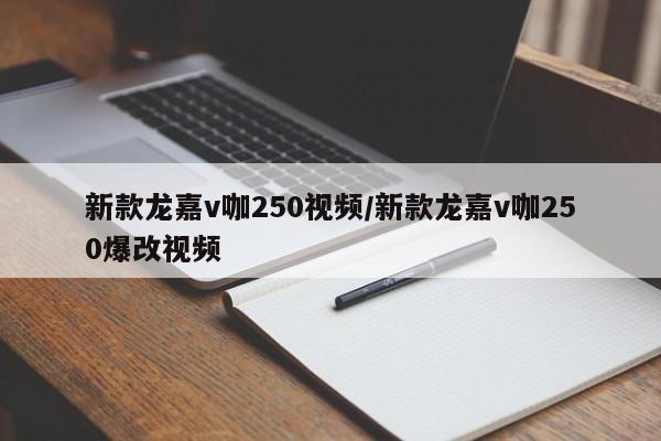 新款龙嘉v咖250视频/新款龙嘉v咖250爆改视频