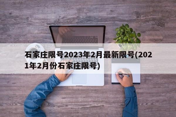 石家庄限号2023年2月最新限号(2021年2月份石家庄限号)