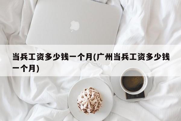 当兵工资多少钱一个月(广州当兵工资多少钱一个月)