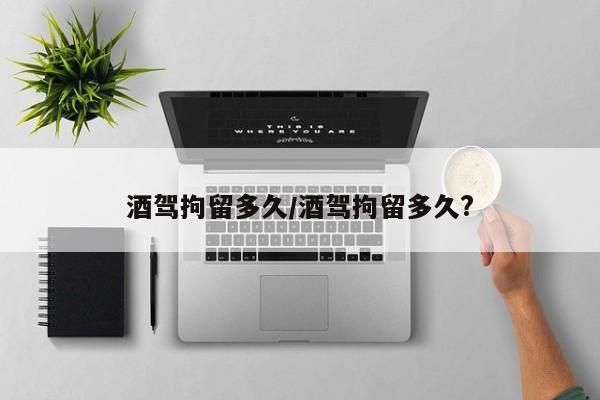 酒驾拘留多久/酒驾拘留多久?