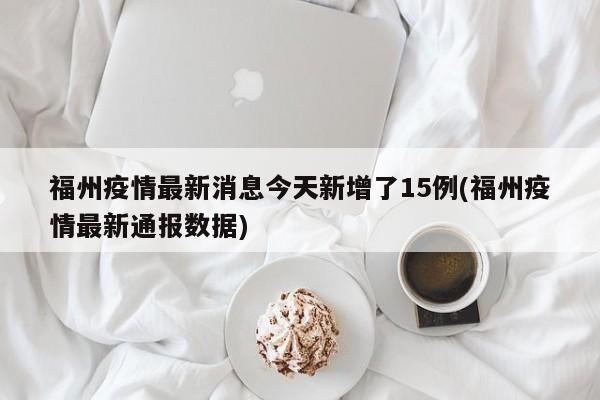 福州疫情最新消息今天新增了15例(福州疫情最新通报数据)