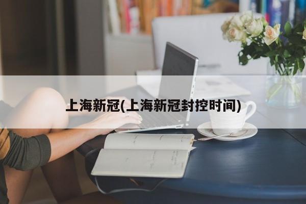 上海新冠(上海新冠封控时间)