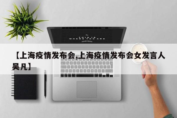 【上海疫情发布会,上海疫情发布会女发言人吴凡】
