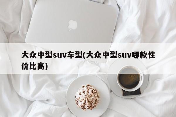 大众中型suv车型(大众中型suv哪款性价比高)