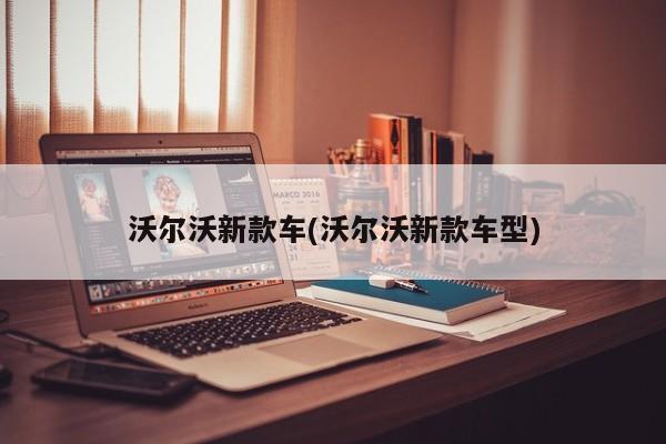 沃尔沃新款车(沃尔沃新款车型)