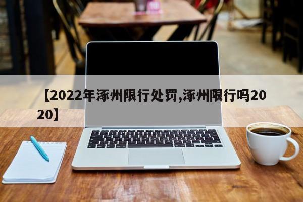 【2022年涿州限行处罚,涿州限行吗2020】