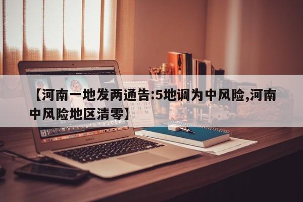 【河南一地发两通告:5地调为中风险,河南中风险地区清零】