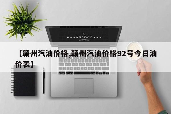 【赣州汽油价格,赣州汽油价格92号今日油价表】