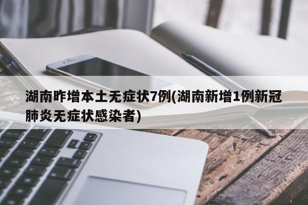 湖南昨增本土无症状7例(湖南新增1例新冠肺炎无症状感染者)