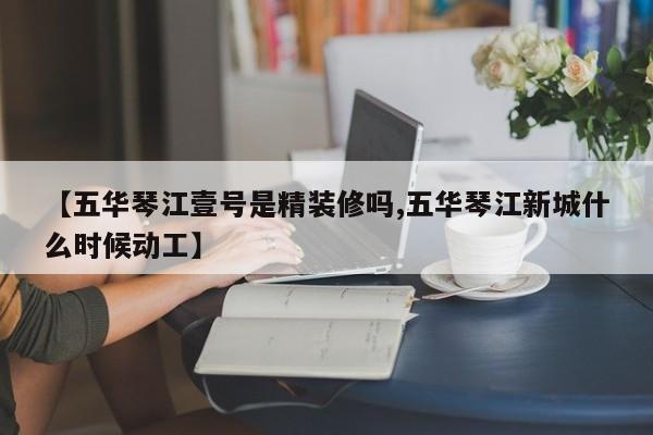 【五华琴江壹号是精装修吗,五华琴江新城什么时候动工】