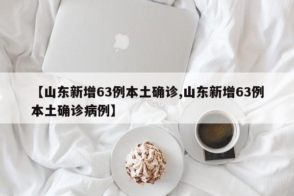 【山东新增63例本土确诊,山东新增63例本土确诊病例】