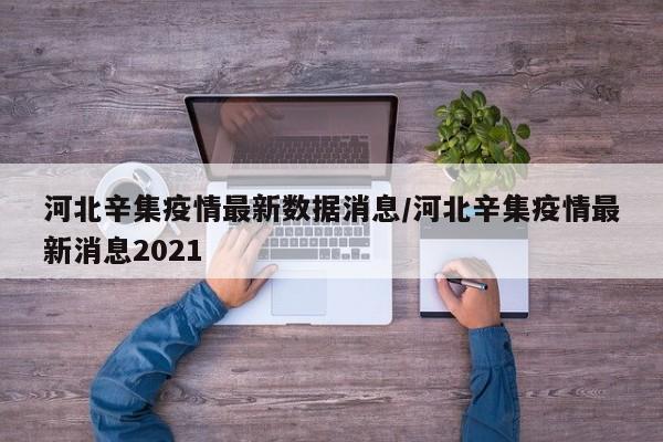 河北辛集疫情最新数据消息/河北辛集疫情最新消息2021