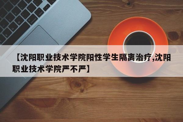 【沈阳职业技术学院阳性学生隔离治疗,沈阳职业技术学院严不严】