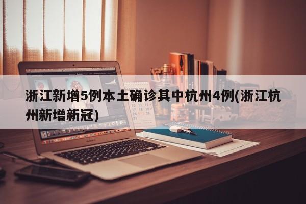 浙江新增5例本土确诊其中杭州4例(浙江杭州新增新冠)