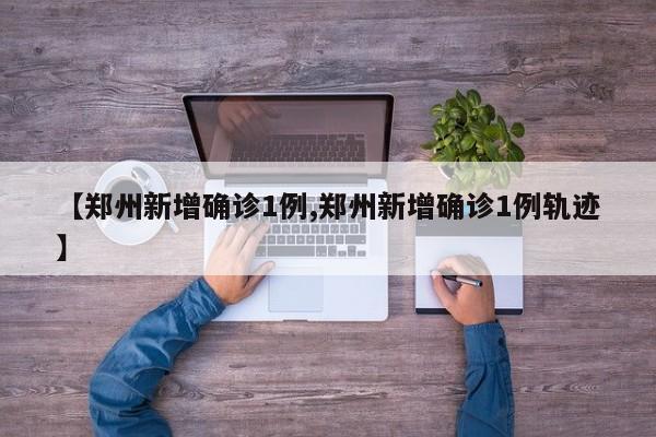 【郑州新增确诊1例,郑州新增确诊1例轨迹】