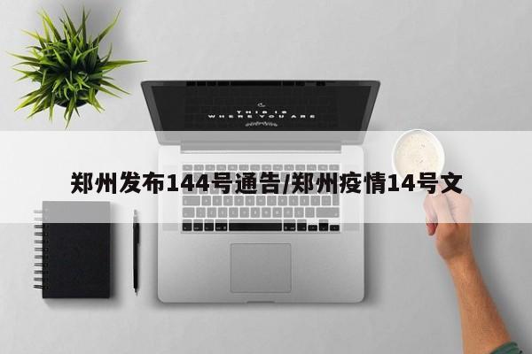 郑州发布144号通告/郑州疫情14号文