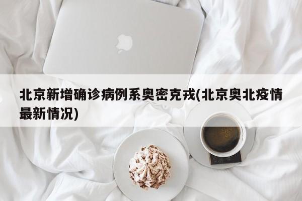 北京新增确诊病例系奥密克戎(北京奥北疫情最新情况)